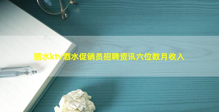 丽水ktv酒水促销员招聘资讯六位数月收入